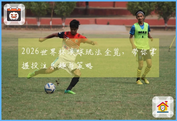 2026世界杯滚球玩法全览，带你掌握投注乐趣与策略