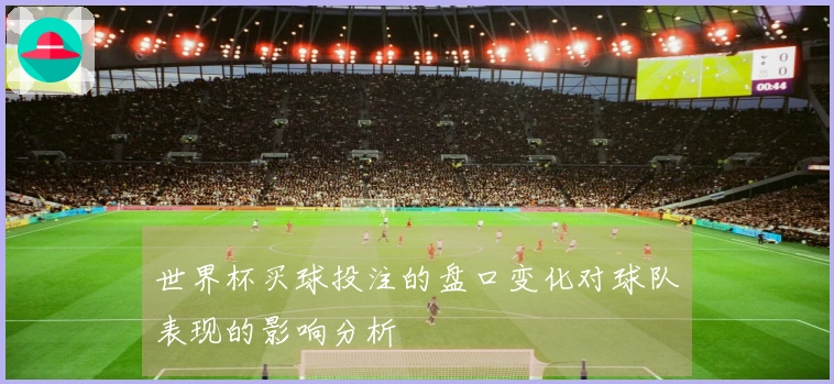 世界杯买球投注的盘口变化对球队表现的影响分析