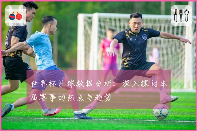 世界杯让球数据分析：深入探讨本届赛事的热点与趋势