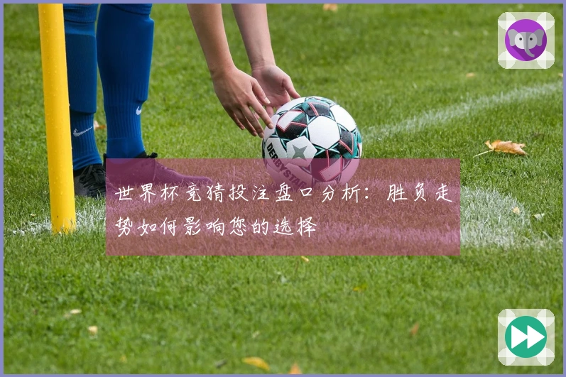 世界杯竞猜投注盘口分析：胜负走势如何影响您的选择