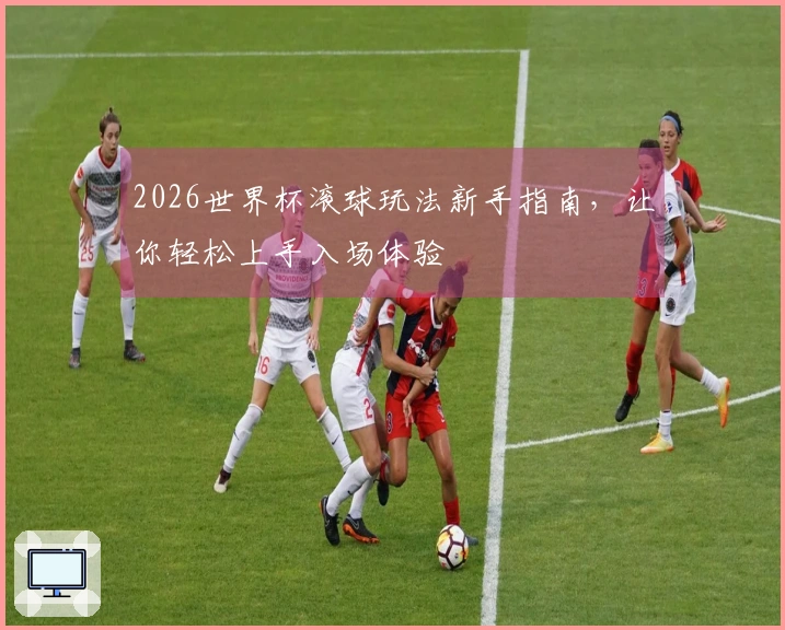 2026世界杯滚球玩法新手指南，让你轻松上手入场体验