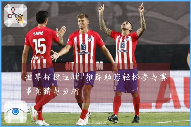 世界杯投注APP推荐助您轻松参与赛事竞猜与分析