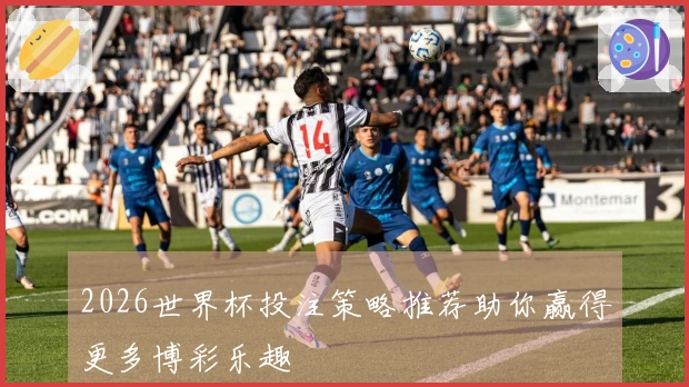 2026世界杯投注策略推荐助你赢得更多博彩乐趣