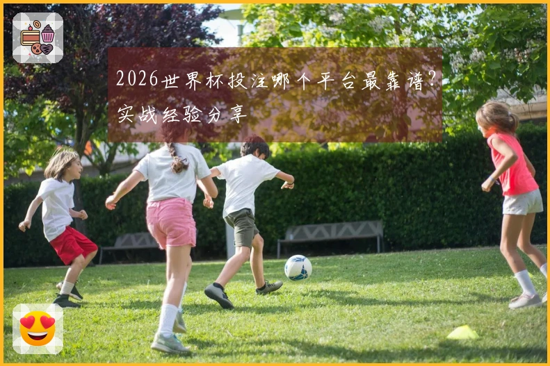 2026世界杯投注哪个平台最靠谱？实战经验分享