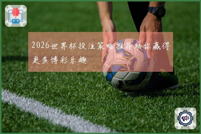 2026世界杯投注策略推荐助你赢得更多博彩乐趣