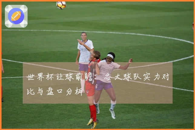 世界杯让球前瞻：各大球队实力对比与盘口分析
