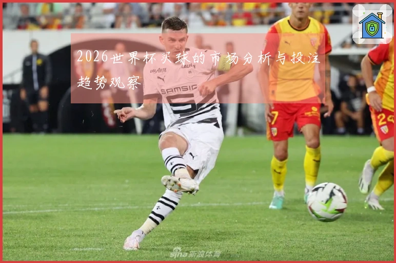2026世界杯买球的市场分析与投注趋势观察
