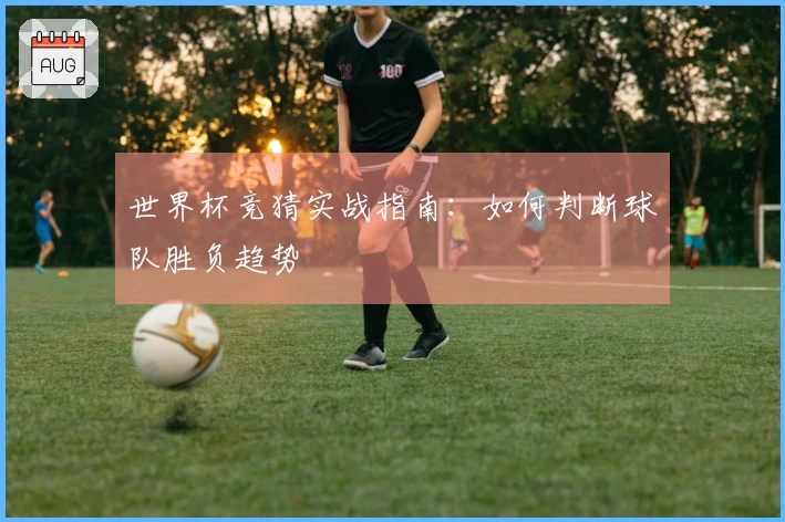 世界杯竞猜实战指南：如何判断球队胜负趋势