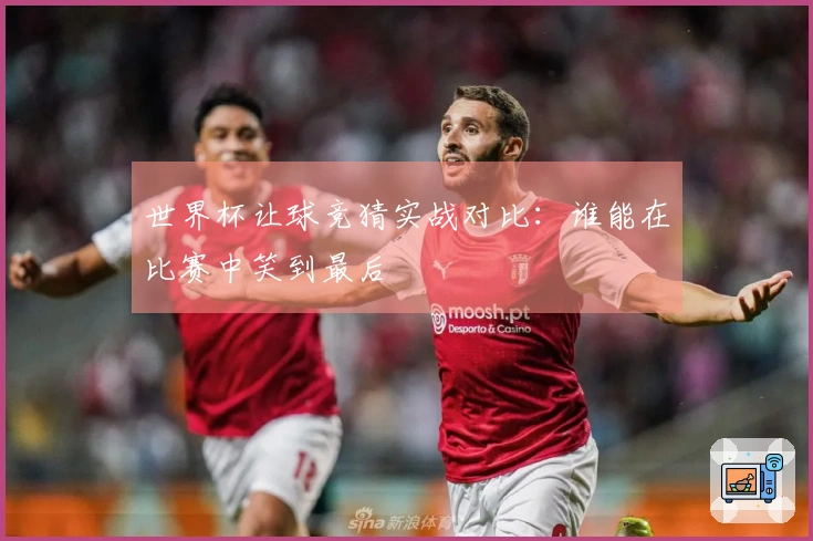 世界杯让球竞猜实战对比：谁能在比赛中笑到最后
