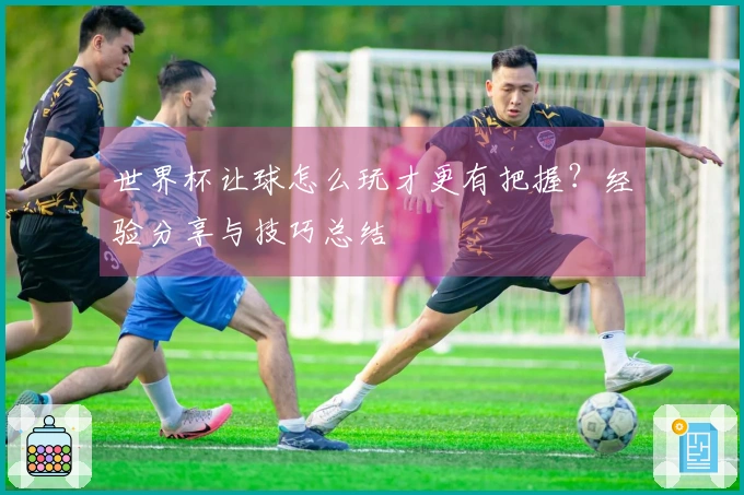 世界杯让球怎么玩才更有把握？经验分享与技巧总结