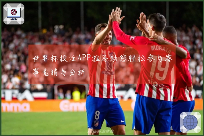 世界杯投注APP推荐助您轻松参与赛事竞猜与分析