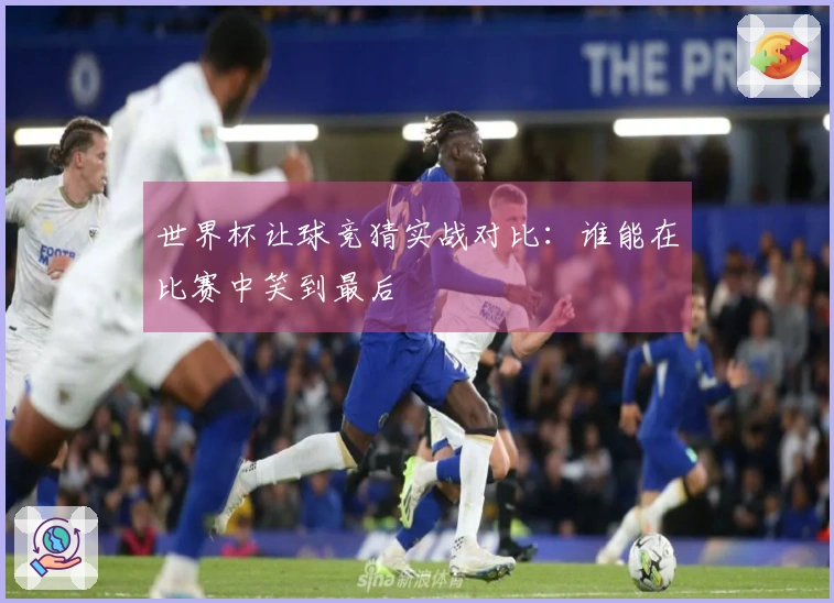 世界杯让球竞猜实战对比：谁能在比赛中笑到最后