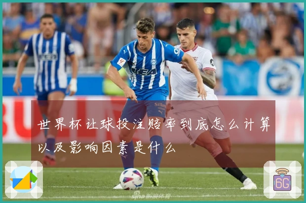 世界杯让球投注赔率到底怎么计算以及影响因素是什么