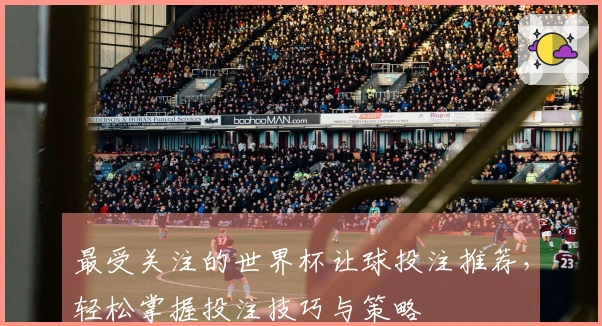 最受关注的世界杯让球投注推荐，轻松掌握投注技巧与策略