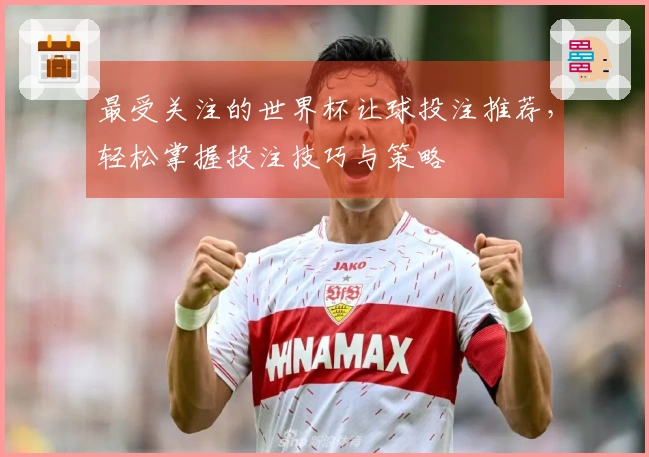最受关注的世界杯让球投注推荐，轻松掌握投注技巧与策略