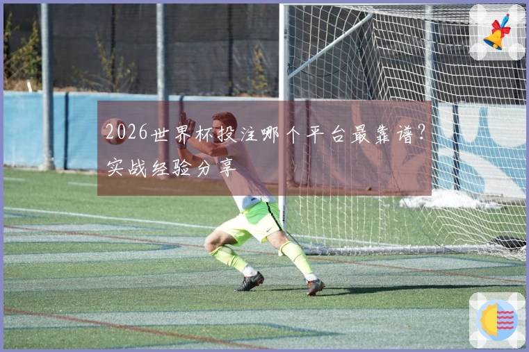 2026世界杯投注哪个平台最靠谱?实战经验分享