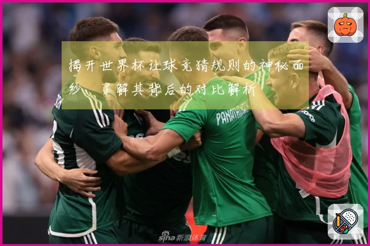 揭开世界杯让球竞猜规则的神秘面纱，了解其背后的对比解析