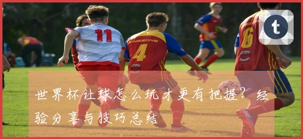 世界杯让球怎么玩才更有把握？经验分享与技巧总结