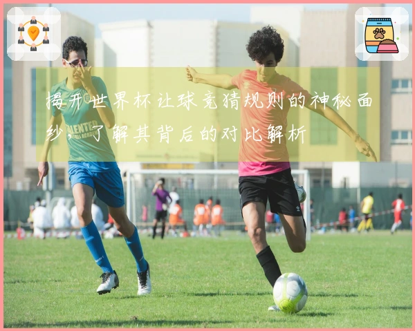揭开世界杯让球竞猜规则的神秘面纱，了解其背后的对比解析